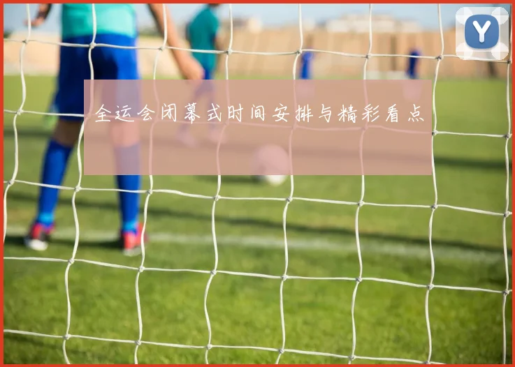 全运会闭幕式时间安排与精彩看点