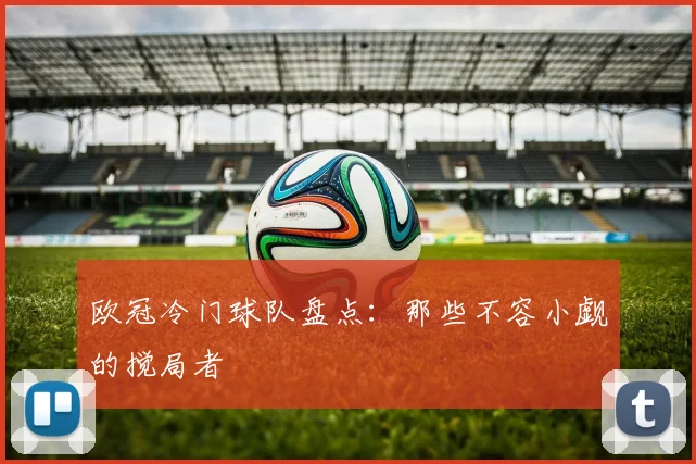 欧冠冷门球队盘点:那些不容小觑的搅局者