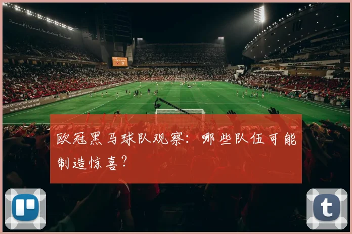 欧冠黑马球队观察：哪些队伍可能制造惊喜？