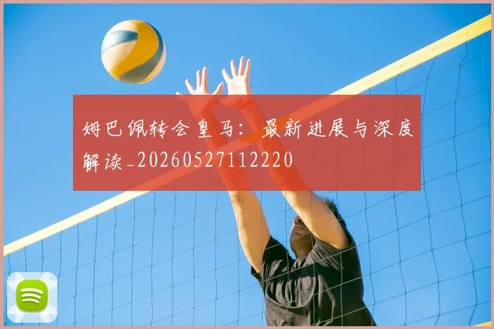 姆巴佩转会皇马：最新进展与深度解读_20260527112220