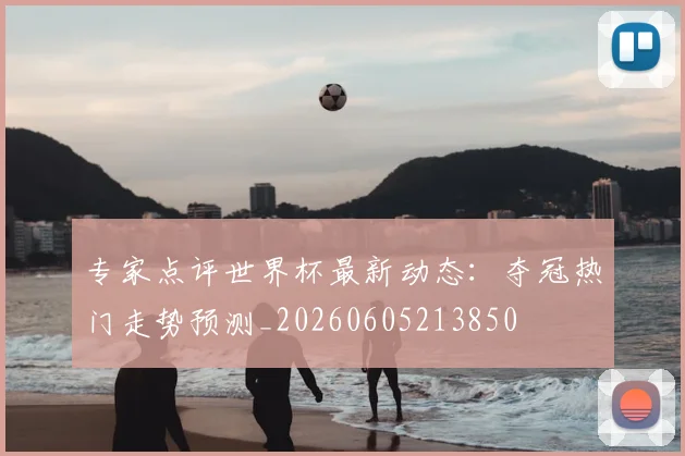专家点评世界杯最新动态：夺冠热门走势预测_20260605213850