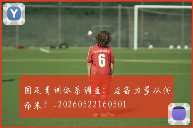 国足青训体系调查：后备力量从何而来？_20260522160501