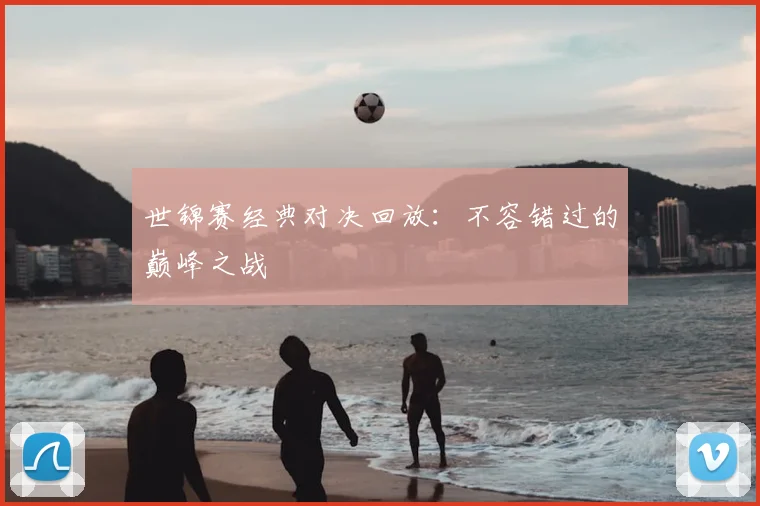 世锦赛经典对决回放：不容错过的巅峰之战