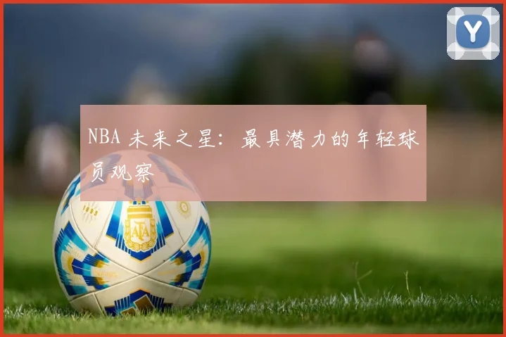 NBA 未来之星:最具潜力的年轻球员观察