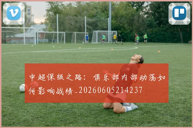中超保级之路：俱乐部内部动荡如何影响战绩_20260605214237