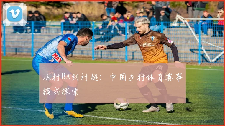 从村BA到村超:中国乡村体育赛事模式探索