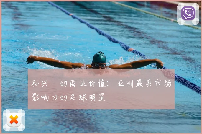 孙兴慜的商业价值:亚洲最具市场影响力的足球明星