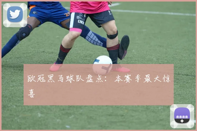 欧冠黑马球队盘点：本赛季最大惊喜