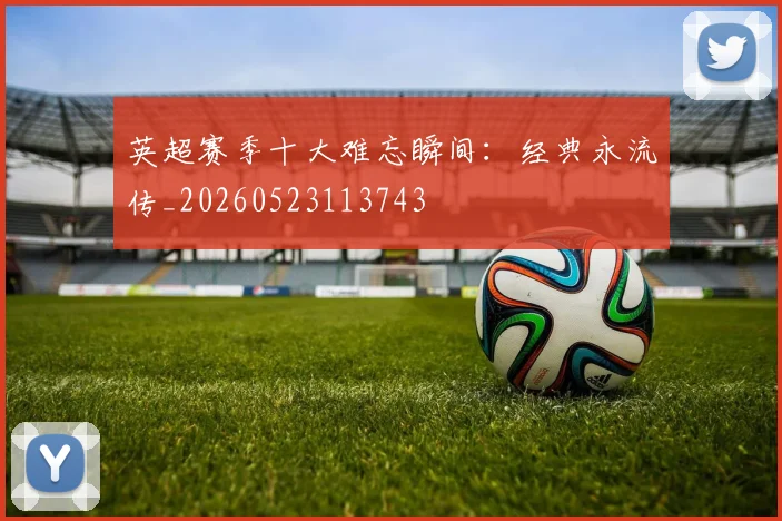 英超赛季十大难忘瞬间：经典永流传_20260523113743