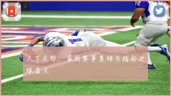 天下足球：最新赛事集锦与精彩进球盘点