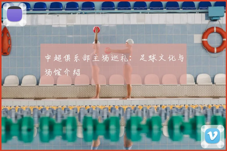 中超俱乐部主场巡礼：足球文化与场馆介绍