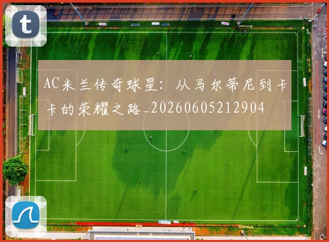 AC米兰传奇球星：从马尔蒂尼到卡卡的荣耀之路_20260605212904